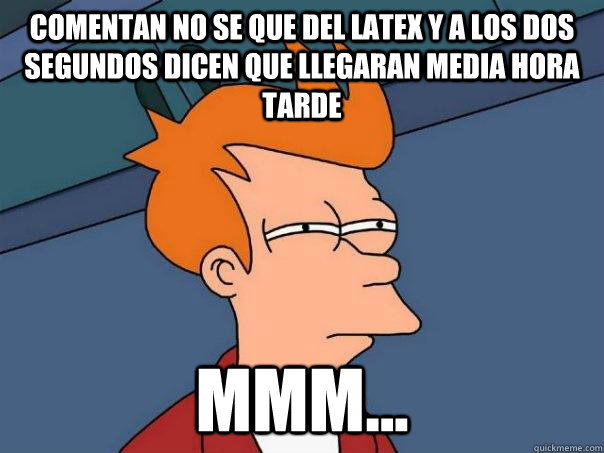 Comentan no se que del latex y a los dos segundos dicen que llegaran media hora tarde mmm...  Futurama Fry