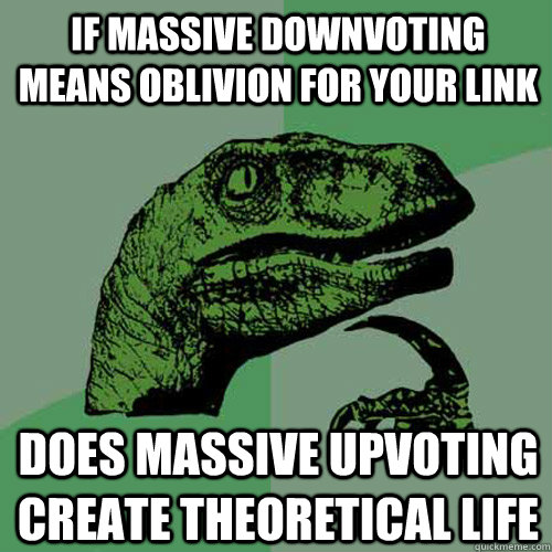 if massive downvoting means oblivion for your link does massive upvoting create theoretical life - if massive downvoting means oblivion for your link does massive upvoting create theoretical life  Philosoraptor