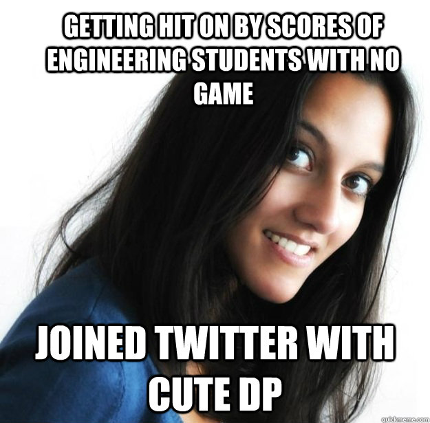 Getting hit on by scores of engineering students with no game Joined twitter with cute DP  