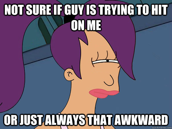 Not sure if guy is trying to hit on me  or just always that awkward  Leela Futurama