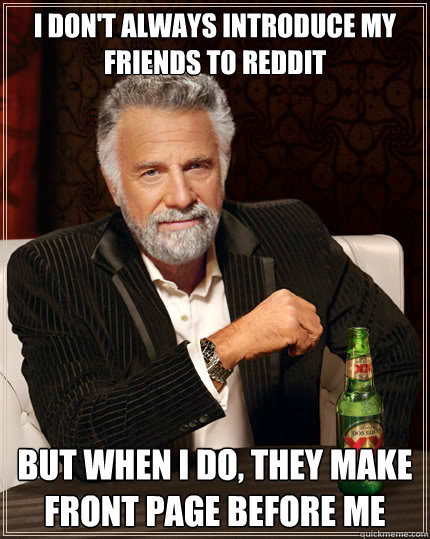 I don't always Introduce my friends to reddit But when i do, they make front page before me  The Most Interesting Man In The World