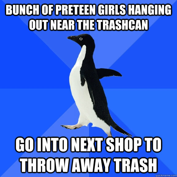 Bunch of preteen girls hanging out near the trashcan Go into next shop to throw away trash  Socially Awkward Penguin