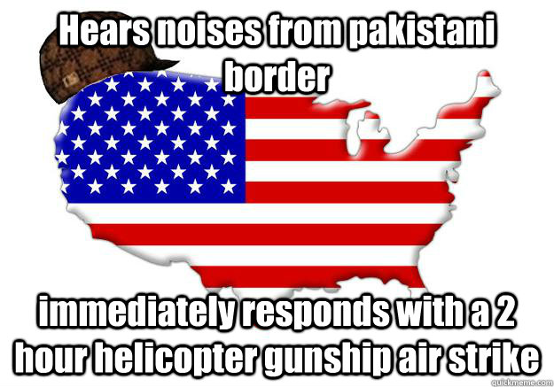 Hears noises from pakistani border immediately responds with a 2 hour helicopter gunship air strike   Scumbag america