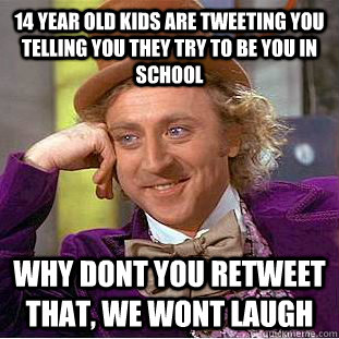 14 year old kids are tweeting you telling you they try to be you in school why dont you retweet that, we wont laugh  Condescending Wonka