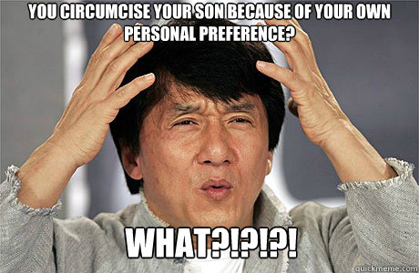 You circumcise your son because of your own personal preference? What?!?!?!  EPIC JACKIE CHAN