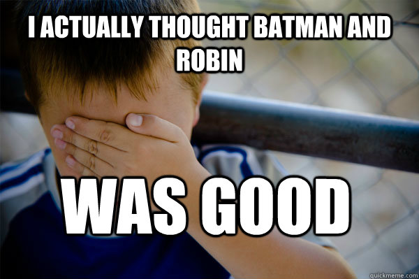 I actually thought batman and robin was good  Confession kid