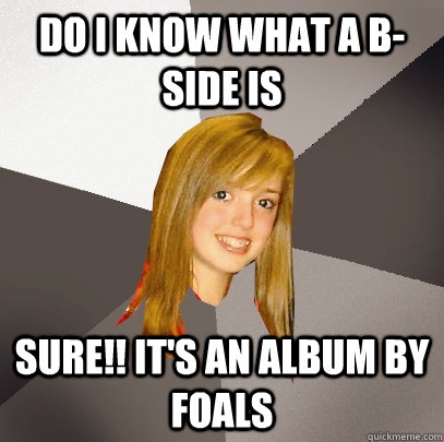 do i know what a b-side is sure!! it's an album by foals  Musically Oblivious 8th Grader