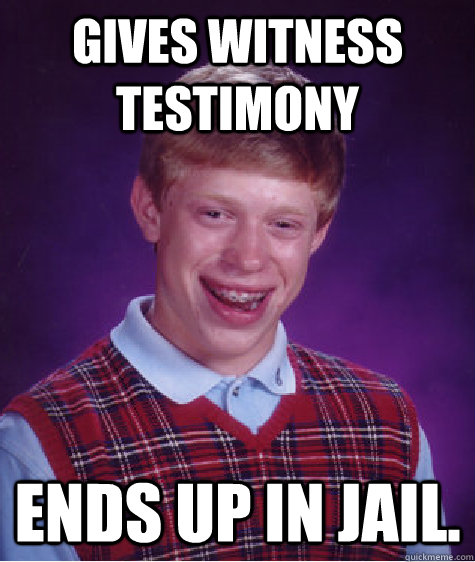 Gives Witness Testimony Ends up in jail.  Bad Luck Brian