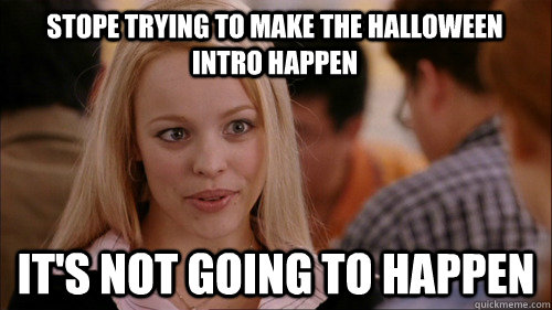 Stope trying to make the Halloween intro happen It's not going to happen  regina george