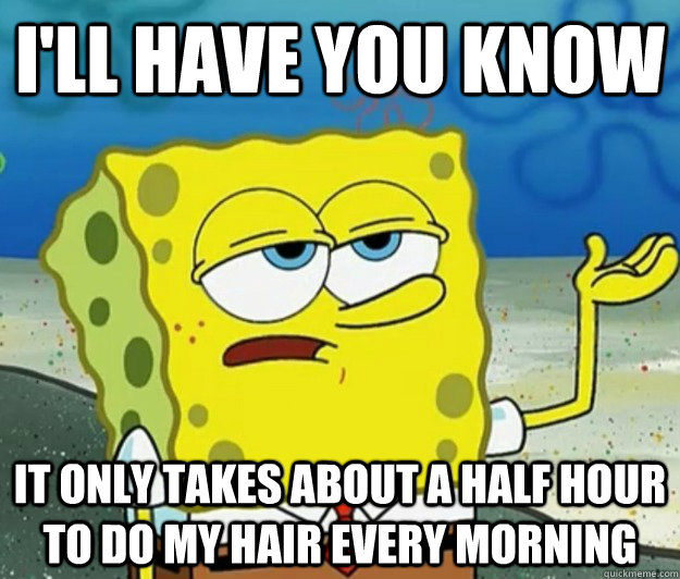 I'll have you know  it only takes about a half hour to do my hair every morning - I'll have you know  it only takes about a half hour to do my hair every morning  Tough Spongebob