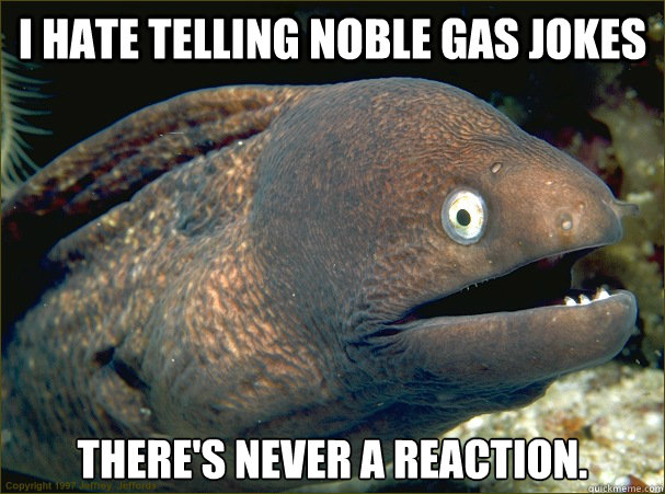 I hate telling Noble Gas jokes There's never a reaction. - I hate telling Noble Gas jokes There's never a reaction.  Bad Joke Eel