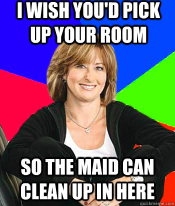 I wish you'd pick up your room so the maid can clean up in here  Sheltering Suburban Mom