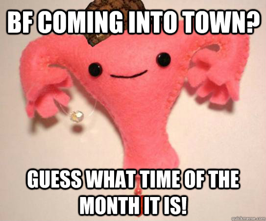 Bf coming into town? guess what time of the month it is!  Scumbag Uterus