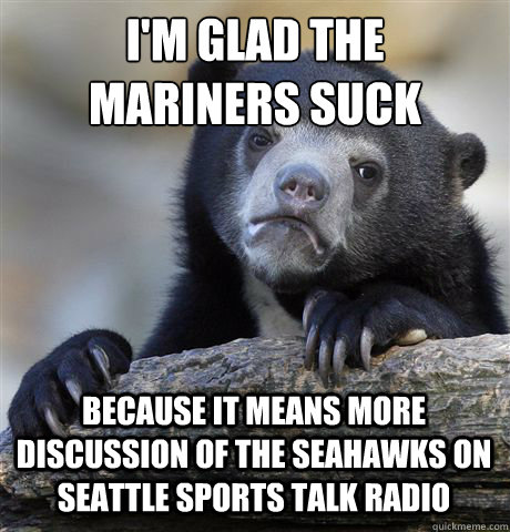 I'M GLAD THE 
MARINERS SUCK  BECAUSE IT MEANS MORE DISCUSSION OF THE SEAHAWKS ON SEATTLE SPORTS TALK RADIO - I'M GLAD THE 
MARINERS SUCK  BECAUSE IT MEANS MORE DISCUSSION OF THE SEAHAWKS ON SEATTLE SPORTS TALK RADIO  Confession Bear