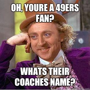 Oh, youre a 49ers fan? Whats their coaches name? - Oh, youre a 49ers fan? Whats their coaches name?  Condescending Wonka