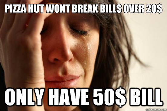 pizza hut wont break bills over 20$ only have 50$ bill  First World Problems