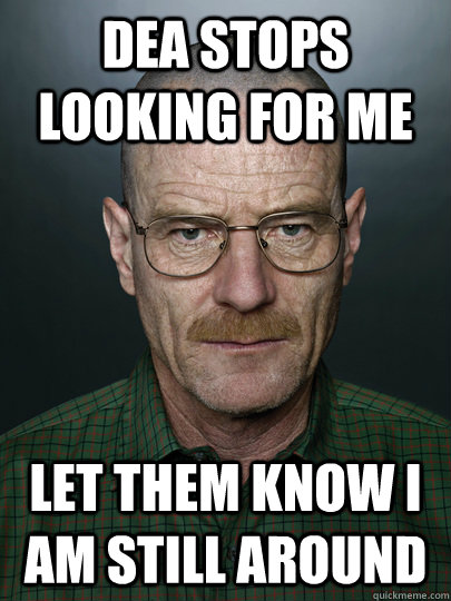 DEA stops looking for me LEt them know I am still around   Advice Walter White