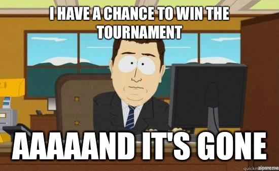 i have a chance to win the tournament aaaaand it's gone - i have a chance to win the tournament aaaaand it's gone  aaaand its gone