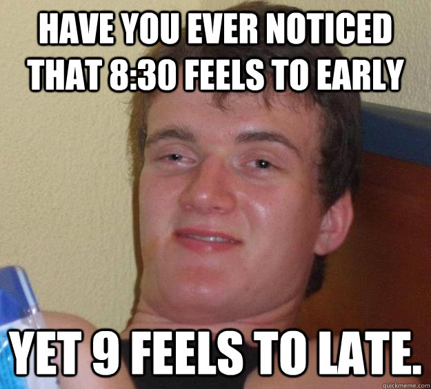 Have you ever noticed that 8:30 feels to early yet 9 feels to late.  - Have you ever noticed that 8:30 feels to early yet 9 feels to late.   Misc