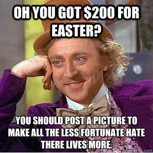 Oh you got $200 for easter? You should post a picture to  make all the less fortunate hate there lives more.  Condescending Wonka