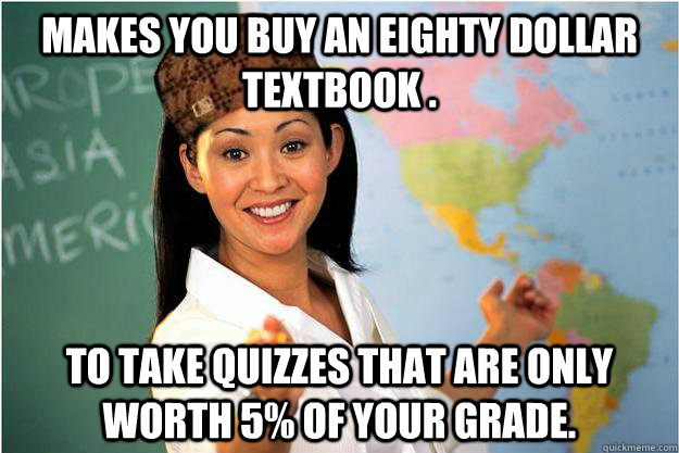 Makes you buy an eighty dollar textbook . To take quizzes that are only worth 5% of your grade.  Scumbag Teacher