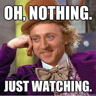 Oh, Nothing. Just watching.  Creepy Wonka