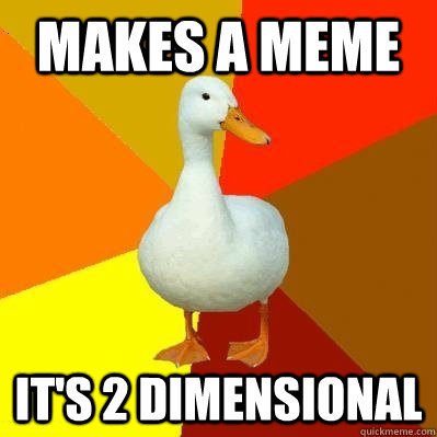 Makes a Meme it's 2 dimensional - Makes a Meme it's 2 dimensional  Tech Impaired Duck