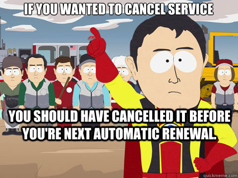 if you wanted to cancel service you should have cancelled it before you're next automatic renewal. - if you wanted to cancel service you should have cancelled it before you're next automatic renewal.  Captain Hindsight