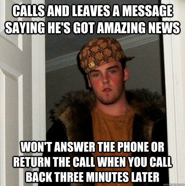 Calls and leaves a message saying he's got amazing news Won't answer the phone or return the call when you call back three minutes later - Calls and leaves a message saying he's got amazing news Won't answer the phone or return the call when you call back three minutes later  Scumbag Steve