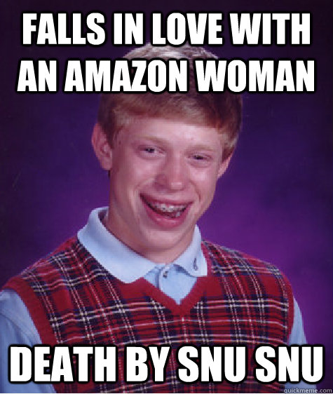 Falls in love with an Amazon woman Death by SNU SNU - Falls in love with an Amazon woman Death by SNU SNU  Bad Luck Brian