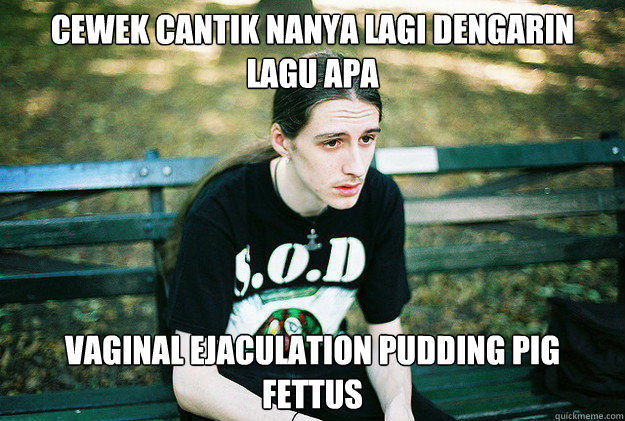 cewek cantik nanya lagi dengarin lagu apa vaginal ejaculation pudding pig fettus  First World Metal Problems