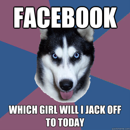 Facebook Which girl will I Jack off to today  Creeper Canine