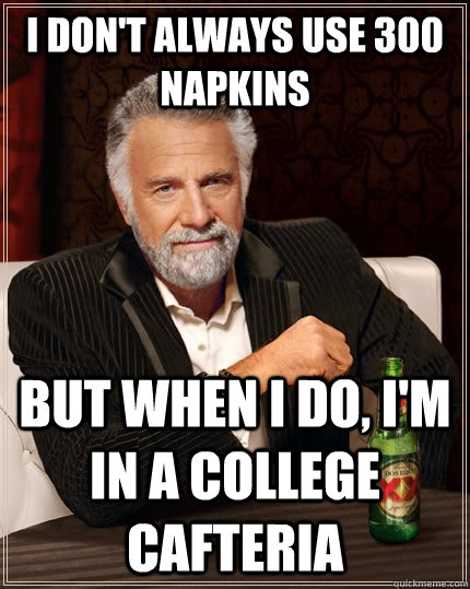 I don't always use 300 napkins but when i do, i'm in a college cafteria  The Most Interesting Man In The World