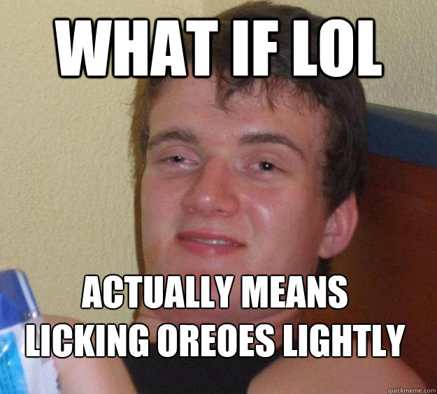 What if LOL Actually means Licking Oreoes lightly
  10 Guy