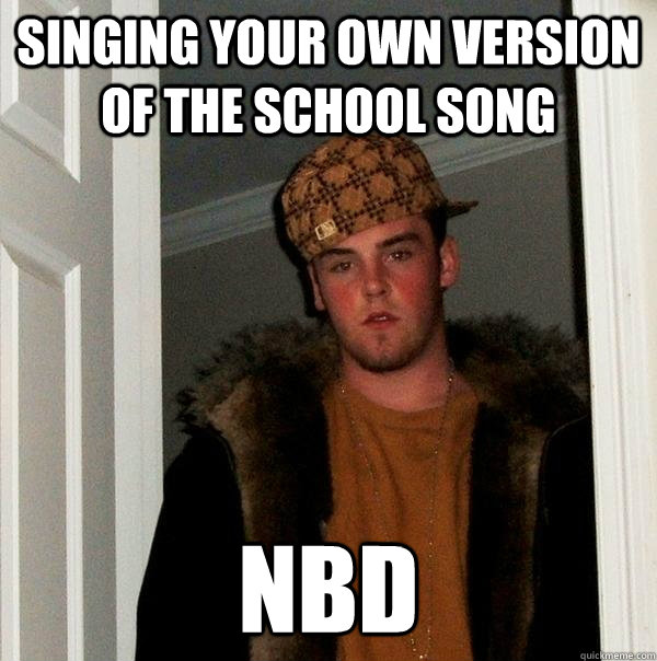 Singing Your own version of the school song NBD  Scumbag Steve