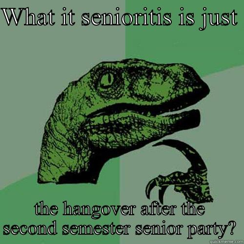 Senioritis?  - WHAT IT SENIORITIS IS JUST  THE HANGOVER AFTER THE SECOND SEMESTER SENIOR PARTY? Philosoraptor