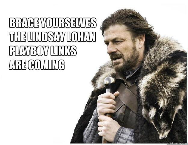 Brace yourselves
The lindsay lohan
playboy links
are coming  Imminent Ned