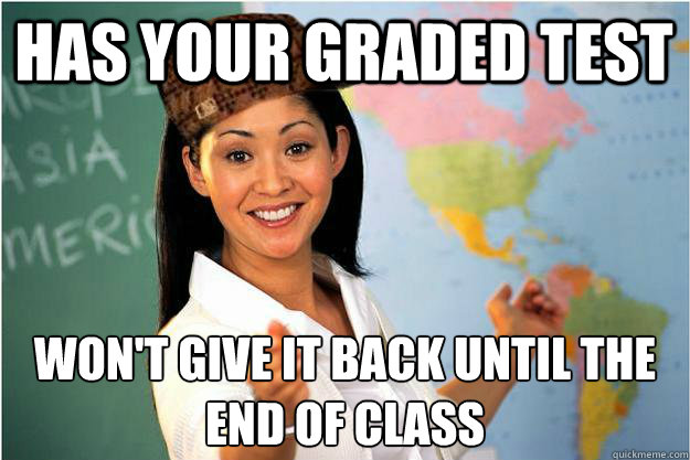 has your graded test won't give it back until the end of class  Scumbag Teacher