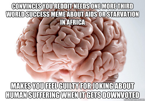 Convinces you reddit needs one more third world success meme about aids or starvation in africa makes you feel guilty for joking about human suffering when it gets downvoted  Scumbag Brain