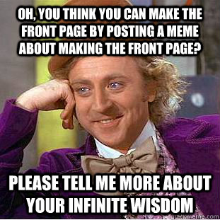 Oh, You think you can make the front page by posting a meme about making the front page? please tell me more about your infinite wisdom  Condescending Wonka