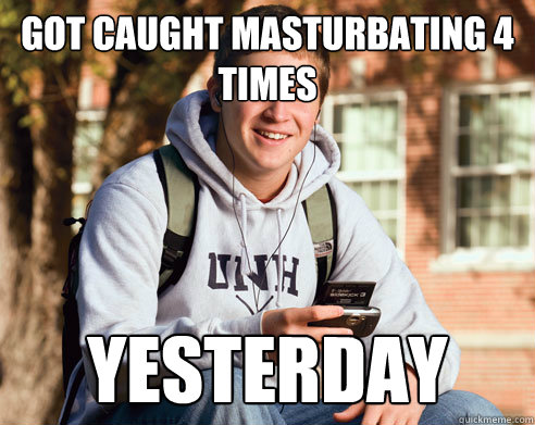 GOT CAUGHT MASTURBATING 4 TIMES yesterday  College Freshman