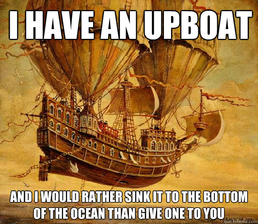 I have an Upboat and i would rather sink it to the bottom of the ocean than give one to you - I have an Upboat and i would rather sink it to the bottom of the ocean than give one to you  Here have an upboat