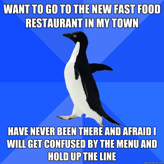 want to go to the new fast food restaurant in my town have never been there and afraid i will get confused by the menu and hold up the line  Socially Awkward Penguin