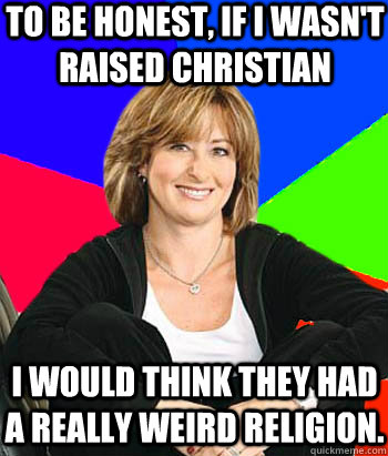 To be honest, if I wasn't raised Christian I would think they had a really weird religion.  Sheltering Suburban Mom