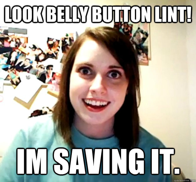 Look belly button lint! Im saving it.  Overly Attached Girlfriend