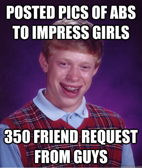 posted pics of abs to impress girls 350 friend request  from guys  Bad Luck Brian