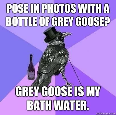 Pose in photos with a bottle of grey goose? Grey goose is my bath water.  Rich Raven