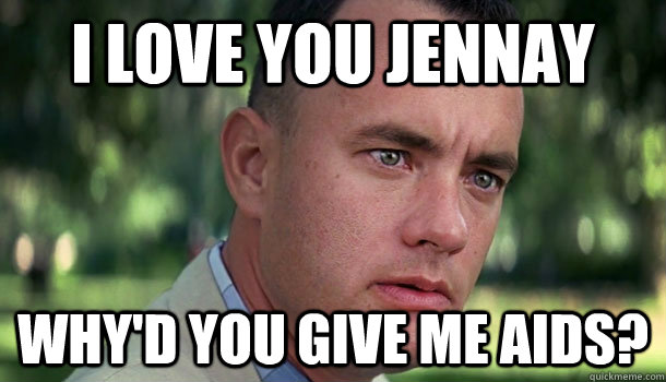 i love you jennay why'd you give me aids?  Offensive Forrest Gump