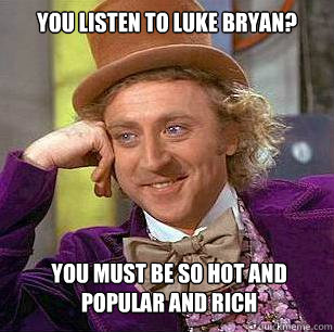 you listen to luke bryan? you must be so hot and popular and rich  Condescending Wonka