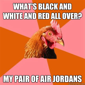 What's black and white and red all over? My pair of Air Jordans  Anti-Joke Chicken